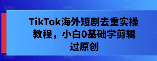 TikTok海外短剧去重实操教程，小白0基础学剪辑过原创-资源V站