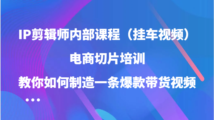 IP剪辑师内部课程（挂车视频），电商切片培训，教你如何制造一条爆款带货视频-资源V站