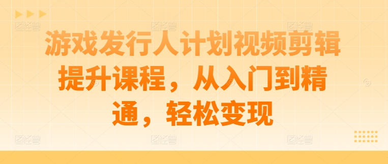 游戏发行人计划视频剪辑提升课程，从入门到精通，轻松变现-资源V站