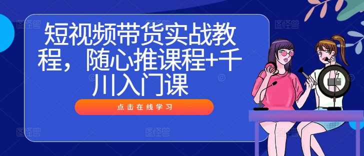 短视频带货实战教程，随心推课程+千川入门课-资源V站