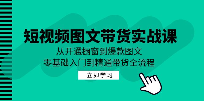 短视频图文带货实战课：从开通橱窗到爆款图文，零基础入门到精通带货-资源V站