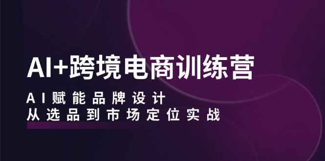 AI+跨境电商训练营：AI赋能品牌设计，从选品到市场定位实战-资源V站