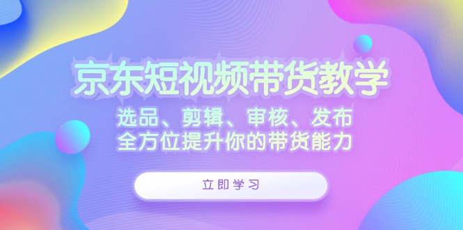 京东短视频带货教学：选品、剪辑、审核、发布，全方位提升你的带货能力-资源V站