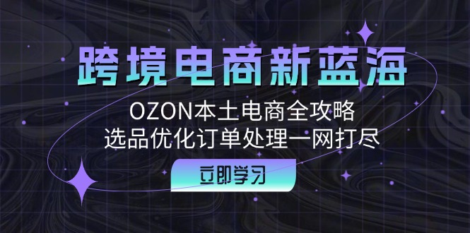 跨境电商新蓝海：OZON本土电商全攻略，选品优化订单处理一网打尽-资源V站