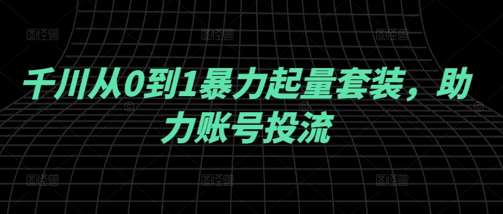 千川从0到1暴力起量套装，助力账号投流-资源V站