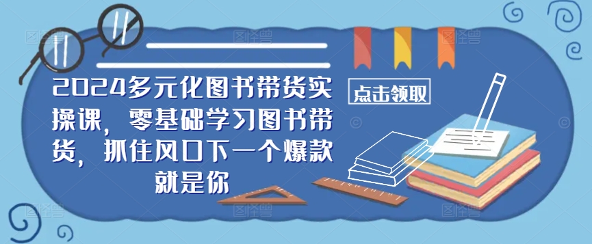 ​​2024多元化图书带货实操课，零基础学习图书带货，抓住风口下一个爆款就是你-资源V站