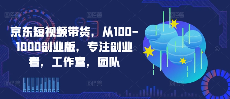 京东短视频带货，从100-1000创业版，专注创业者，工作室，团队-资源V站