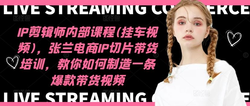 IP剪辑师内部课程(挂车视频)（更新09月），张兰电商IP切片带货培训，教你如何制造一条爆款带货视频-资源V站