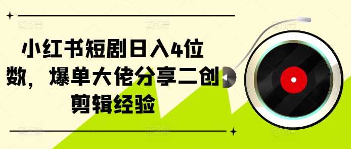 小红书短剧日入4位数，爆单大佬分享二创剪辑经验-资源V站