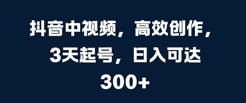 抖音中视频，高效创作，3天起号，日入可达3张【揭秘】-资源V站