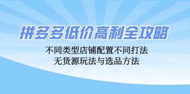 拼多多低价高利全攻略：不同类型店铺配置不同打法，无货源玩法与选品方法-资源V站