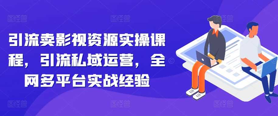 引流卖影视资源实操课程，引流私域运营，全网多平台实战经验-资源V站