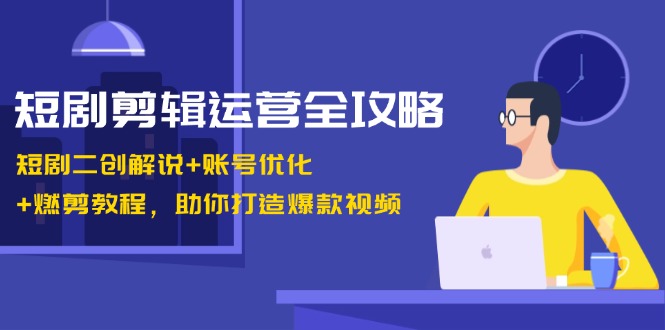 短剧剪辑运营全攻略：短剧二创解说+账号优化+燃剪教程，助你打造爆款视频-资源V站