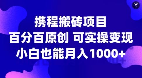 携程搬砖项目，百分百原创，可实操变现，新手小白月入1k+【揭秘】-资源V站
