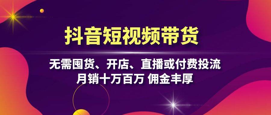 抖音短视频带货：无需囤货、开店、直播或付费投流，月销十万百万 佣金丰厚-资源V站