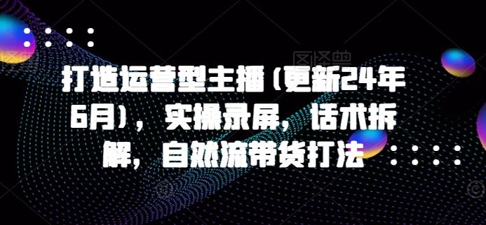 打造运营型主播(更新24年10月)，实操录屏，话术拆解，自然流带货打法-资源V站