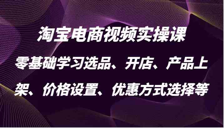 淘宝电商视频实操课，零基础学习选品、开店、产品上架、价格设置、优惠方式选择等-资源V站