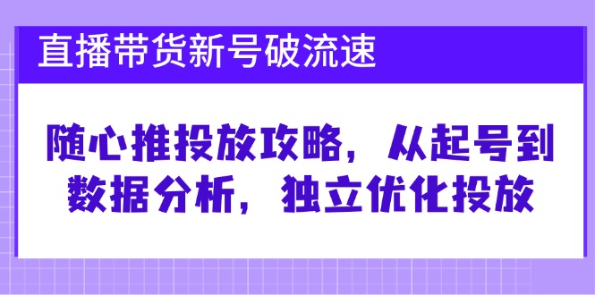 直播带货新号破 流速：随心推投放攻略，从起号到数据分析，独立优化投放-资源V站
