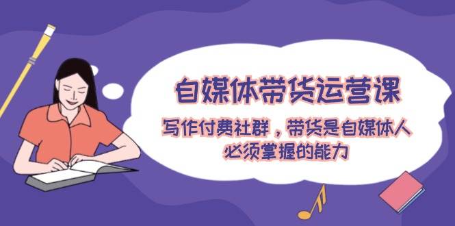 自媒体带货运营课：写作付费社群，带货是自媒体人必须掌握的能力-资源V站