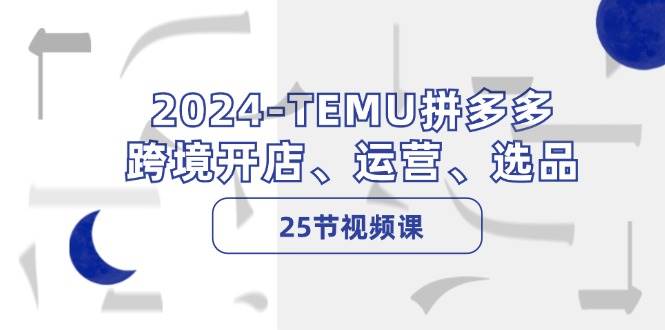 2024-TEMU拼多多·跨境开店、运营、选品（25节视频课）-资源V站