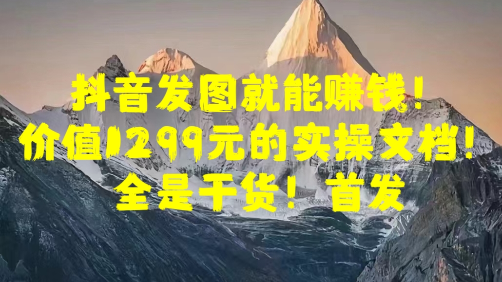 抖音发图就能赚钱！价值1299元的实操文档，全是干货！首发-资源V站