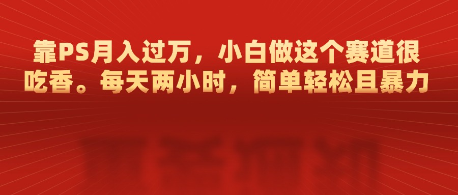 靠PS月入过万，每天两小时，简单轻松且暴，小白做这个赛道很吃香-资源V站