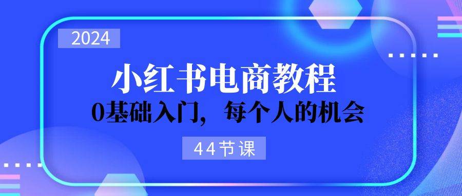 2024从0-1学习小红书电商，0基础入门，每个人的机会（44节）-资源V站