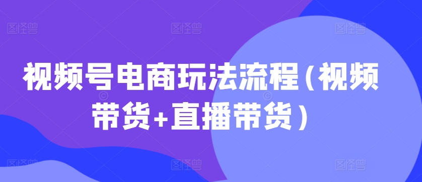 视频号电商玩法流程，视频带货+直播带货【更新2025年1月】-资源V站