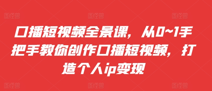 口播短视频全景课，​从0~1手把手教你创作口播短视频，打造个人ip变现-资源V站