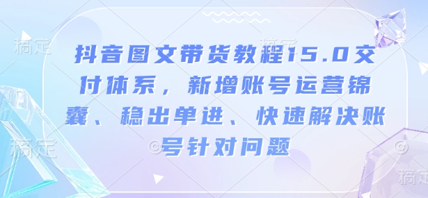 抖音图文带货教程15.0交付体系，新增账号运营锦囊、稳出单进、快速解决账号针对问题-资源V站