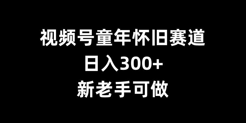 视频号童年怀旧赛道，日入300+，新老手可做【揭秘】-资源V站