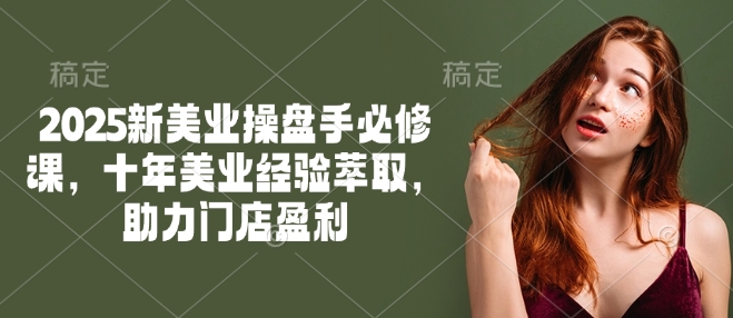 2025新美业操盘手必修课，十年美业经验萃取，助力门店盈利-资源V站
