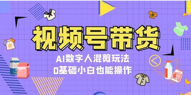 视频号带货，AI数字人混剪玩法，0基础小白也能操作-资源V站