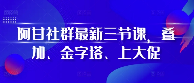 阿甘社群最新三节课，叠加、金字塔、上大促-资源V站