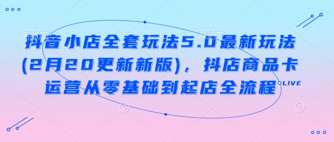 抖音小店全套玩法5.0最新玩法(2月20更新新版)，抖店商品卡运营从零基础到起店全流程-资源V站