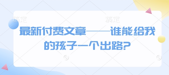 最新付费文章——谁能给我的孩子一个出路?-资源V站