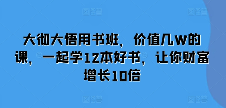 大彻大悟用书班，价值几W的课，一起学12本好书，让你财富增长10倍-资源V站