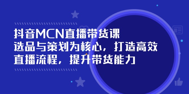抖音MCN直播带货课：选品与策划为核心, 打造高效直播流程, 提升带货能力-资源V站