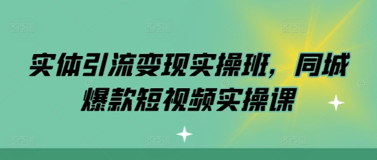 实体引流变现实操班，同城爆款短视频实操课-资源V站