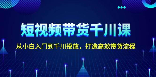 短视频带货千川课，从小白入门到千川投放，打造高效带货流程-资源V站