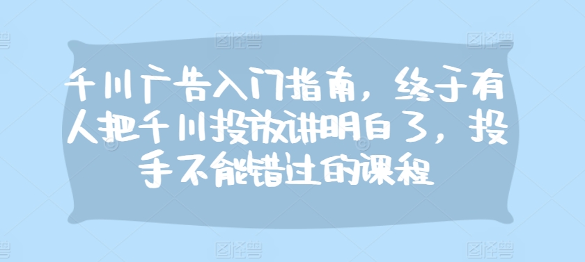 千川广告入门指南，终于有人把千川投放讲明白了，投手不能错过的课程-资源V站