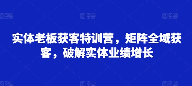 实体老板获客特训营，矩阵全域获客，破解实体业绩增长-资源V站