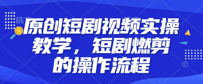 原创短剧视频实操教学，短剧燃剪的操作流程-资源V站