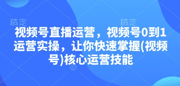 视频号直播运营，视频号0到1运营实操，让你快速掌握(视频号)核心运营技能-资源V站