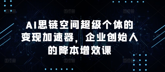 AI思链空间超级个体的变现加速器，企业创始人的降本增效课-资源V站