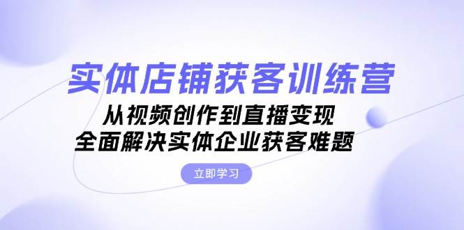 实体店铺获客特训营：从视频创作到直播变现，全面解决实体企业获客难题-资源V站
