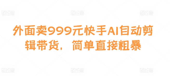 外面卖999元快手AI自动剪辑带货，简单直接粗暴-资源V站