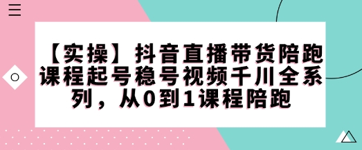 【实操】抖音直播带货陪跑课程起号稳号视频千川全系列，从0到1课程陪跑-资源V站