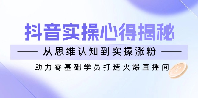 抖音实战心得揭秘，从思维认知到实操涨粉，助力零基础学员打造火爆直播间-资源V站