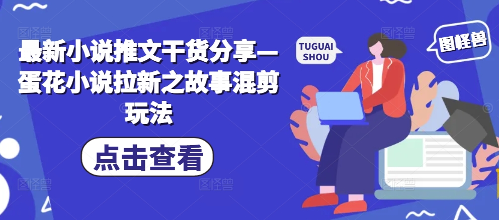 最新小说推文干货分享—蛋花小说拉新之故事混剪玩法-资源V站